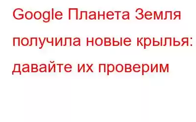 Google Планета Земля получила новые крылья: давайте их проверим