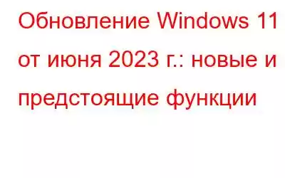 Обновление Windows 11 от июня 2023 г.: новые и предстоящие функции