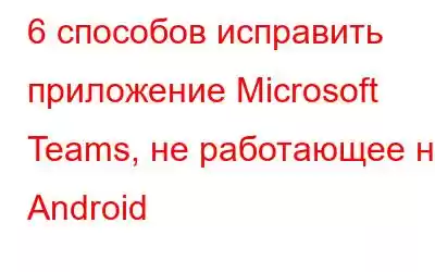 6 способов исправить приложение Microsoft Teams, не работающее на Android