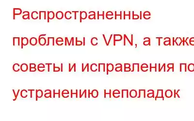 Распространенные проблемы с VPN, а также советы и исправления по устранению неполадок