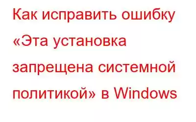 Как исправить ошибку «Эта установка запрещена системной политикой» в Windows