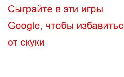 Сыграйте в эти игры Google, чтобы избавиться от скуки