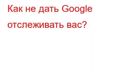 Как не дать Google отслеживать вас?