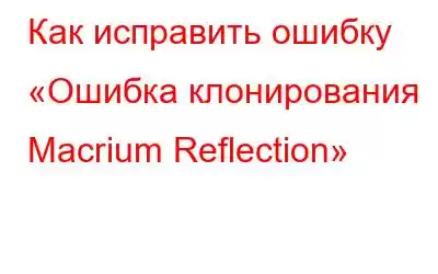 Как исправить ошибку «Ошибка клонирования Macrium Reflection»