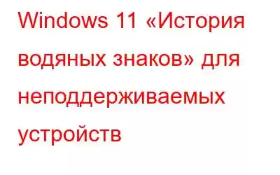 Windows 11 «История водяных знаков» для неподдерживаемых устройств