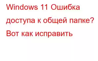 Windows 11 Ошибка доступа к общей папке? Вот как исправить