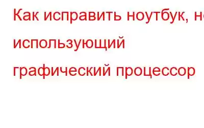 Как исправить ноутбук, не использующий графический процессор