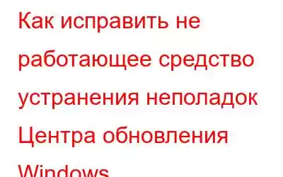 Как исправить не работающее средство устранения неполадок Центра обновления Windows