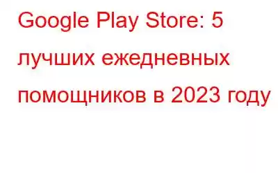 Google Play Store: 5 лучших ежедневных помощников в 2023 году