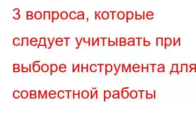 3 вопроса, которые следует учитывать при выборе инструмента для совместной работы