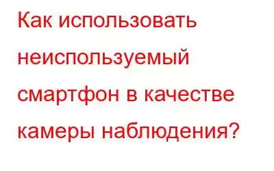 Как использовать неиспользуемый смартфон в качестве камеры наблюдения?