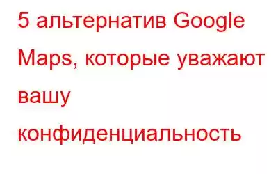 5 альтернатив Google Maps, которые уважают вашу конфиденциальность