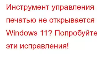 Инструмент управления печатью не открывается в Windows 11? Попробуйте эти исправления!