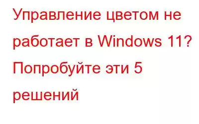 Управление цветом не работает в Windows 11? Попробуйте эти 5 решений