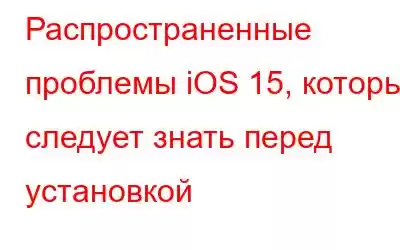 Распространенные проблемы iOS 15, которые следует знать перед установкой