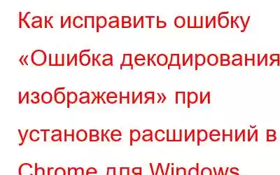 Как исправить ошибку «Ошибка декодирования изображения» при установке расширений в Chrome для Windows