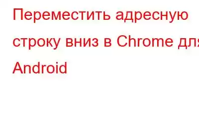 Переместить адресную строку вниз в Chrome для Android