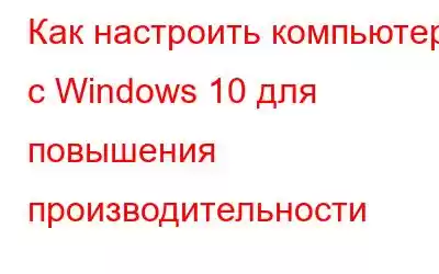 Как настроить компьютер с Windows 10 для повышения производительности