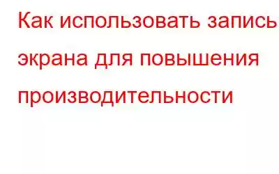 Как использовать запись экрана для повышения производительности