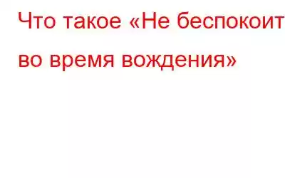 Что такое «Не беспокоить во время вождения»