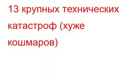 13 крупных технических катастроф (хуже кошмаров)