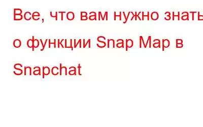 Все, что вам нужно знать о функции Snap Map в Snapchat