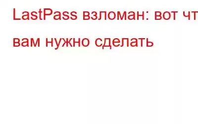 LastPass взломан: вот что вам нужно сделать