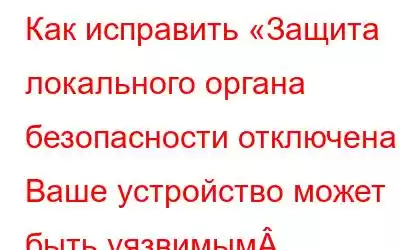 Как исправить «Защита локального органа безопасности отключена. Ваше устройство может быть уязвимым