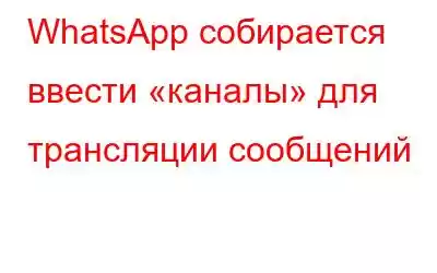 WhatsApp собирается ввести «каналы» для трансляции сообщений