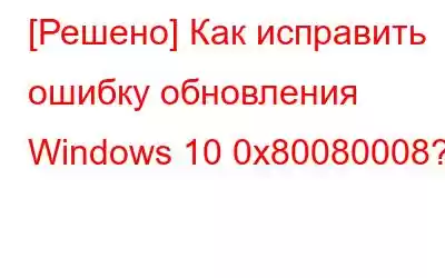 [Решено] Как исправить ошибку обновления Windows 10 0x80080008?