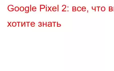 Google Pixel 2: все, что вы хотите знать