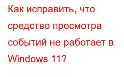 Как исправить, что средство просмотра событий не работает в Windows 11?