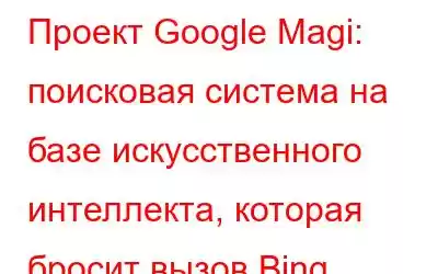 Проект Google Magi: поисковая система на базе искусственного интеллекта, которая бросит вызов Bing