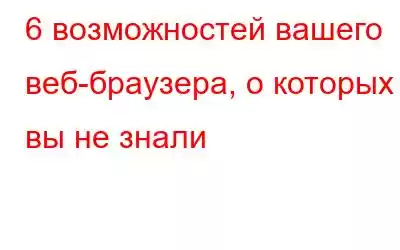 6 возможностей вашего веб-браузера, о которых вы не знали