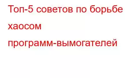 Топ-5 советов по борьбе с хаосом программ-вымогателей