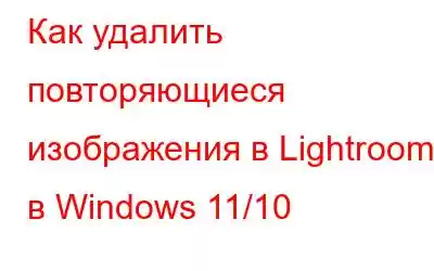 Как удалить повторяющиеся изображения в Lightroom в Windows 11/10