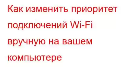 Как изменить приоритет подключений Wi-Fi вручную на вашем компьютере