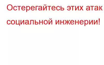 Остерегайтесь этих атак социальной инженерии!