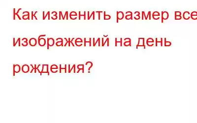 Как изменить размер всех изображений на день рождения?