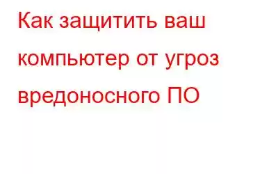 Как защитить ваш компьютер от угроз вредоносного ПО