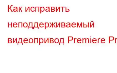 Как исправить неподдерживаемый видеопривод Premiere Pro