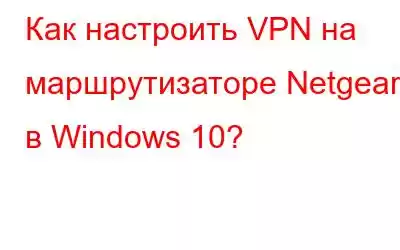 Как настроить VPN на маршрутизаторе Netgear в Windows 10?