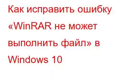 Как исправить ошибку «WinRAR не может выполнить файл» в Windows 10