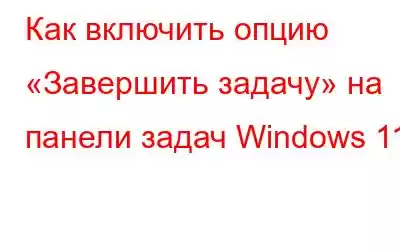 Как включить опцию «Завершить задачу» на панели задач Windows 11