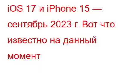 iOS 17 и iPhone 15 — сентябрь 2023 г. Вот что известно на данный момент