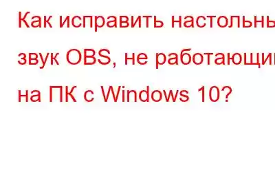 Как исправить настольный звук OBS, не работающий на ПК с Windows 10?