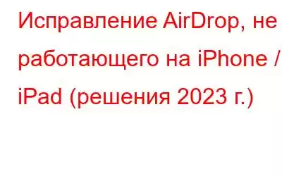 Исправление AirDrop, не работающего на iPhone / iPad (решения 2023 г.)