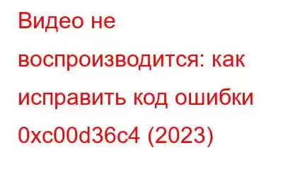 Видео не воспроизводится: как исправить код ошибки 0xc00d36c4 (2023)