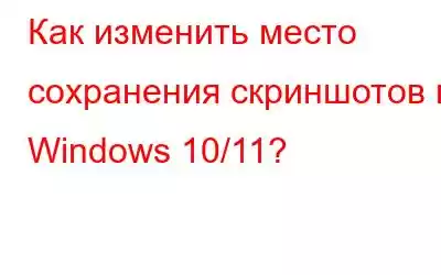 Как изменить место сохранения скриншотов в Windows 10/11?