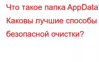 Что такое папка AppData? Каковы лучшие способы безопасной очистки?